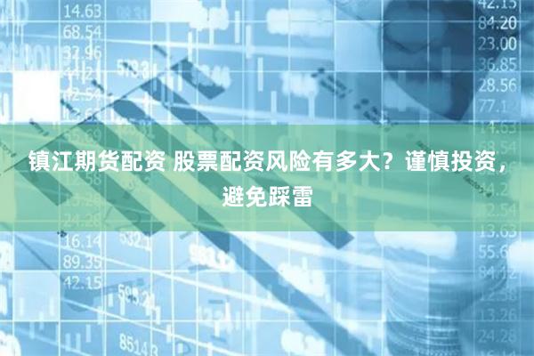 镇江期货配资 股票配资风险有多大？谨慎投资，避免踩雷