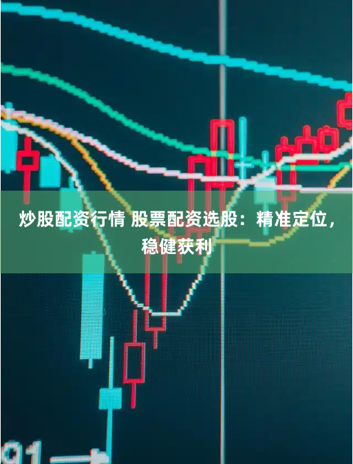 炒股配资行情 股票配资选股：精准定位，稳健获利