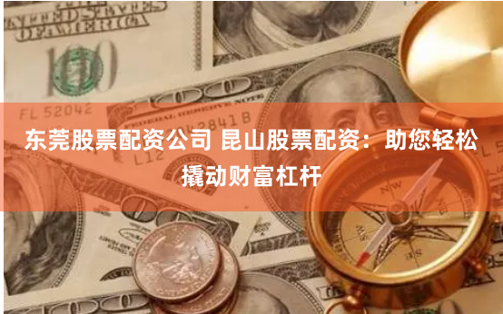 东莞股票配资公司 昆山股票配资：助您轻松撬动财富杠杆