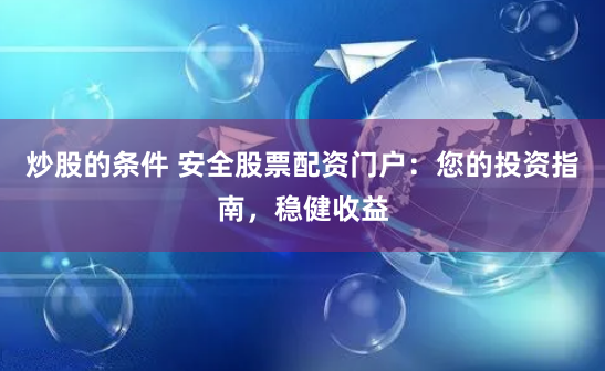 炒股的条件 安全股票配资门户：您的投资指南，稳健收益