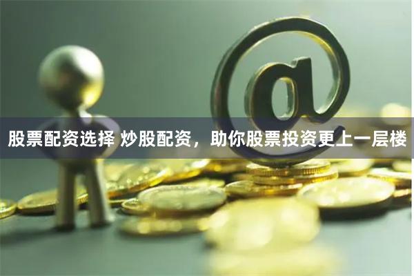 股票配资选择 炒股配资，助你股票投资更上一层楼