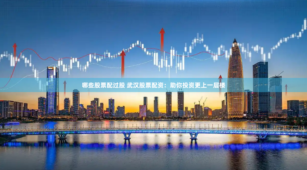 哪些股票配过股 武汉股票配资：助你投资更上一层楼