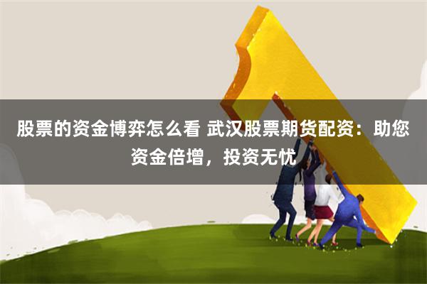 股票的资金博弈怎么看 武汉股票期货配资：助您资金倍增，投资无忧