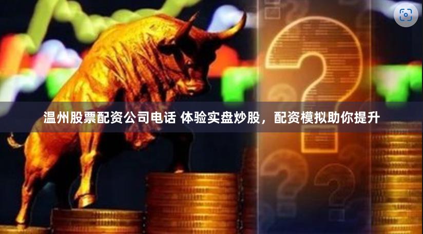 温州股票配资公司电话 体验实盘炒股，配资模拟助你提升