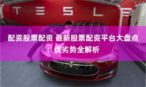 配资股票配资 最新股票配资平台大盘点：优劣势全解析