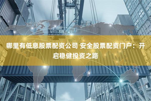 哪里有低息股票配资公司 安全股票配资门户：开启稳健投资之路