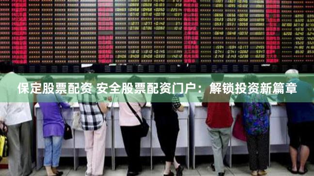 保定股票配资 安全股票配资门户：解锁投资新篇章