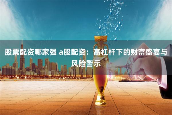 股票配资哪家强 a股配资：高杠杆下的财富盛宴与风险警示