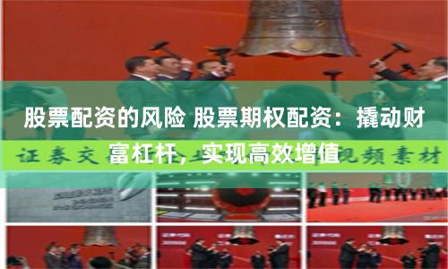 股票配资的风险 股票期权配资：撬动财富杠杆，实现高效增值