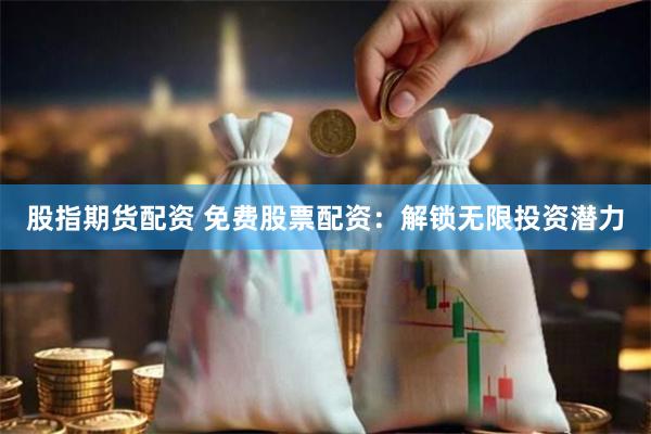 股指期货配资 免费股票配资：解锁无限投资潜力