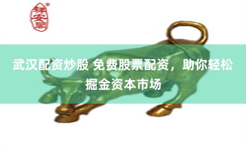 武汉配资炒股 免费股票配资，助你轻松掘金资本市场