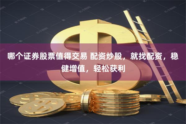 哪个证券股票值得交易 配资炒股，就找配资，稳健增值，轻松获利