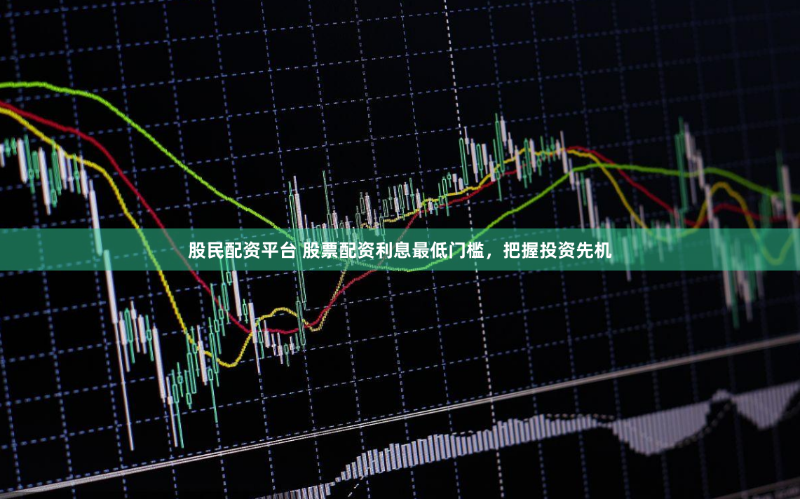 股民配资平台 股票配资利息最低门槛，把握投资先机