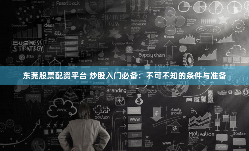东莞股票配资平台 炒股入门必备：不可不知的条件与准备