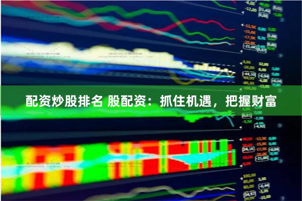 配资炒股排名 股配资：抓住机遇，把握财富