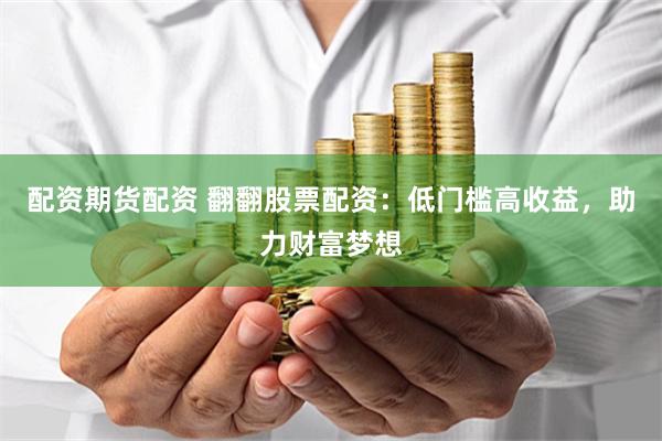 配资期货配资 翻翻股票配资：低门槛高收益，助力财富梦想