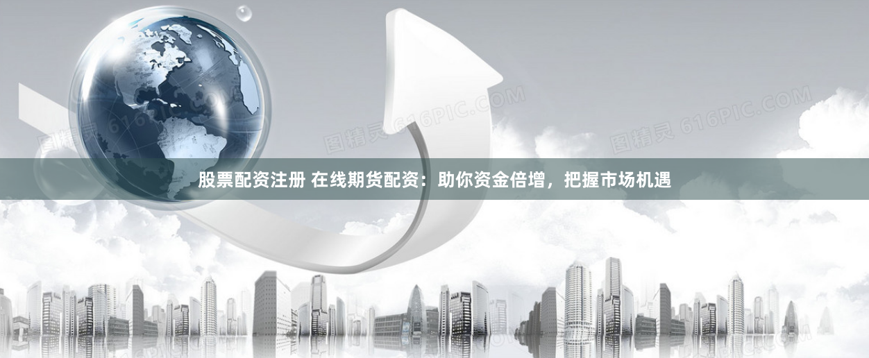 股票配资注册 在线期货配资：助你资金倍增，把握市场机遇