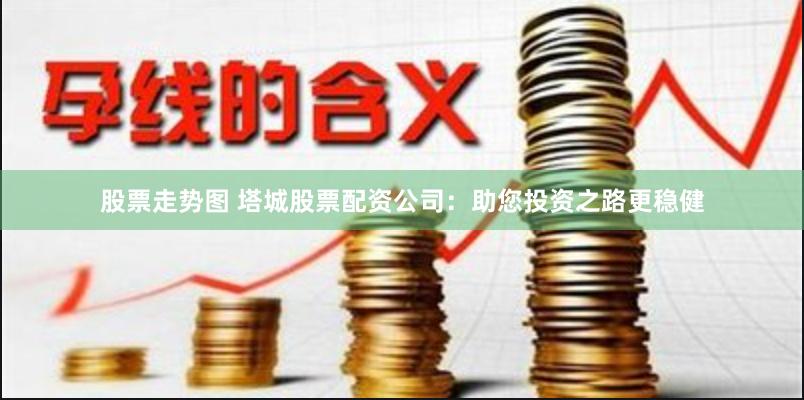 股票走势图 塔城股票配资公司：助您投资之路更稳健