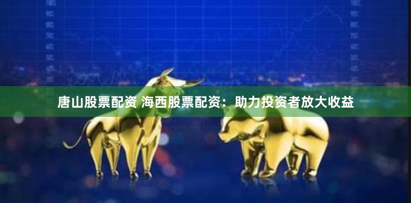 唐山股票配资 海西股票配资：助力投资者放大收益