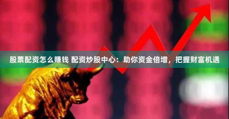 股票配资怎么赚钱 配资炒股中心：助你资金倍增，把握财富机遇
