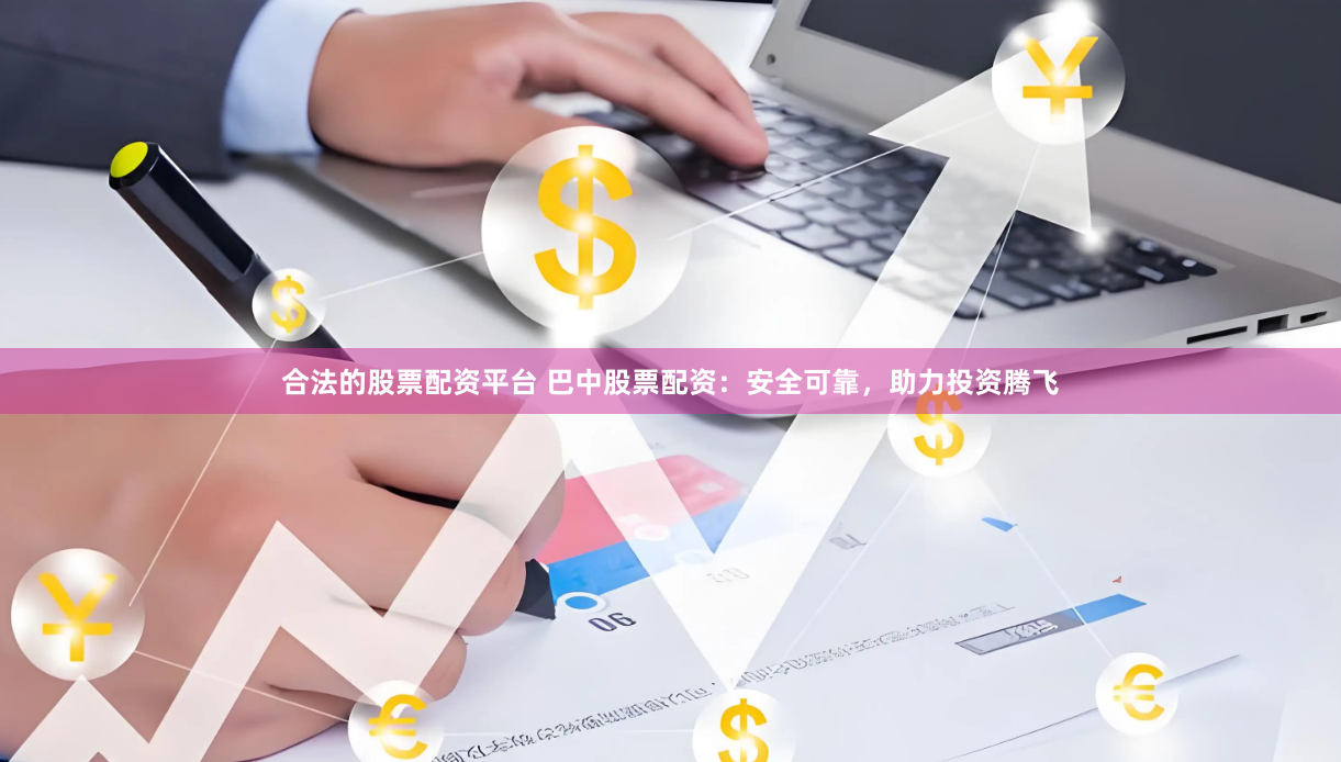 合法的股票配资平台 巴中股票配资：安全可靠，助力投资腾飞