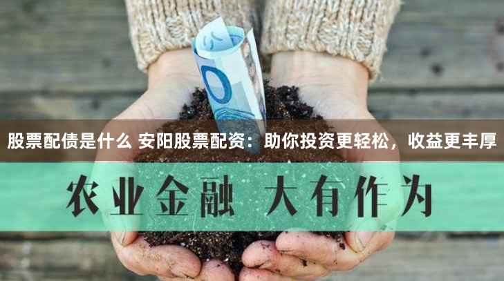股票配债是什么 安阳股票配资：助你投资更轻松，收益更丰厚