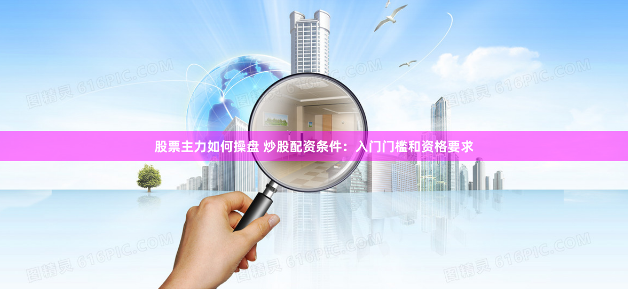 股票主力如何操盘 炒股配资条件：入门门槛和资格要求