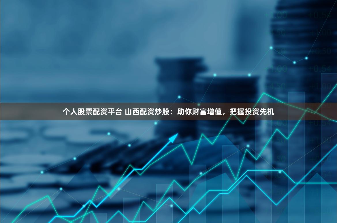 个人股票配资平台 山西配资炒股：助你财富增值，把握投资先机