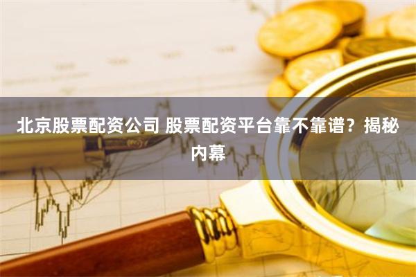 北京股票配资公司 股票配资平台靠不靠谱？揭秘内幕