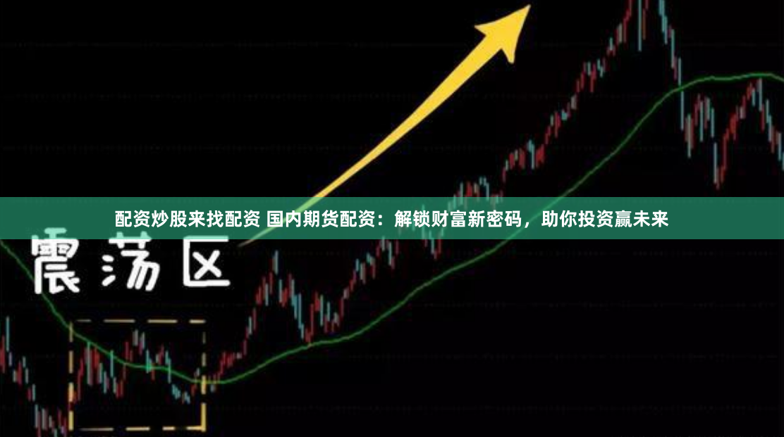 配资炒股来找配资 国内期货配资：解锁财富新密码，助你投资赢未来