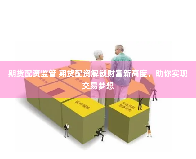 期货配资监管 期货配资解锁财富新高度，助你实现交易梦想