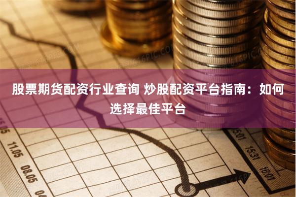 股票期货配资行业查询 炒股配资平台指南：如何选择最佳平台