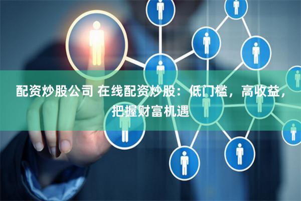 配资炒股公司 在线配资炒股：低门槛，高收益，把握财富机遇