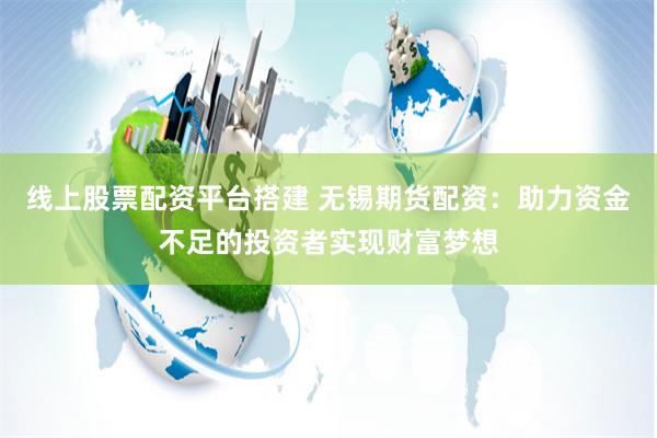 线上股票配资平台搭建 无锡期货配资：助力资金不足的投资者实现财富梦想