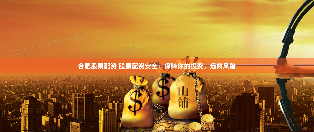 合肥股票配资 股票配资安全：保障你的投资，远离风险