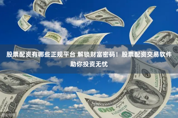 股票配资有哪些正规平台 解锁财富密码！股票配资交易软件助你投资无忧