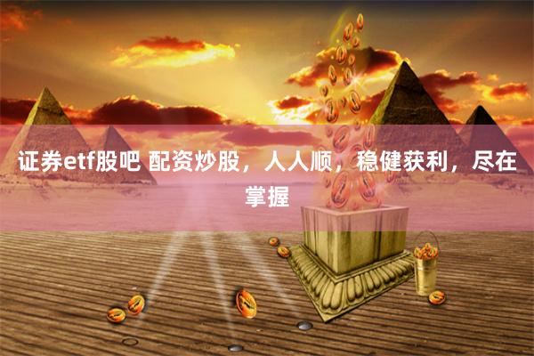 证券etf股吧 配资炒股,人人顺,稳健获利,尽在掌握