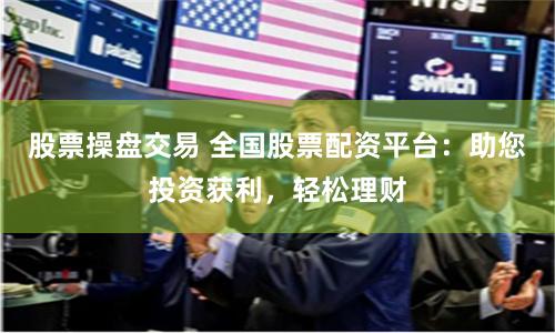 股票操盘交易 全国股票配资平台:助您投资获利,轻松理财