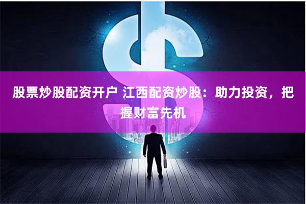 股票炒股配资开户 江西配资炒股:助力投资,把握财富先机