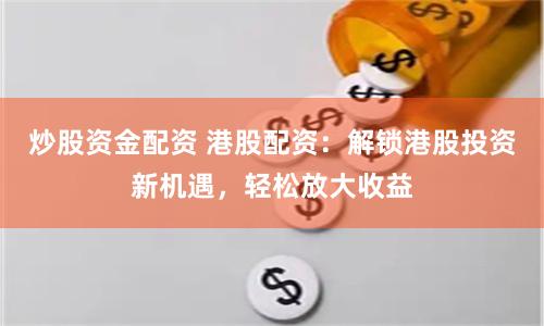 炒股资金配资 港股配资:解锁港股投资新机遇,轻松放大收益