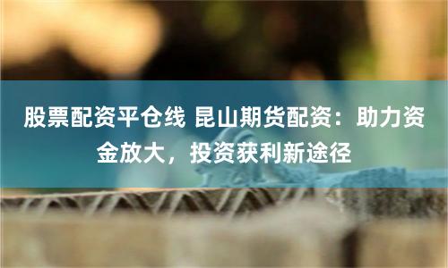 股票配资平仓线 昆山期货配资：助力资金放大，投资获利新途径