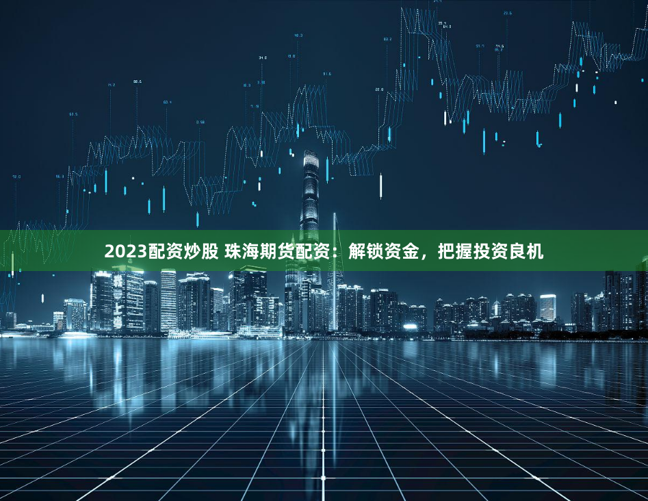 2023配资炒股 珠海期货配资：解锁资金，把握投资良机