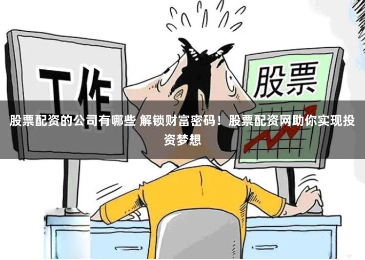 股票配资的公司有哪些 解锁财富密码!股票配资网助你实现投资梦想