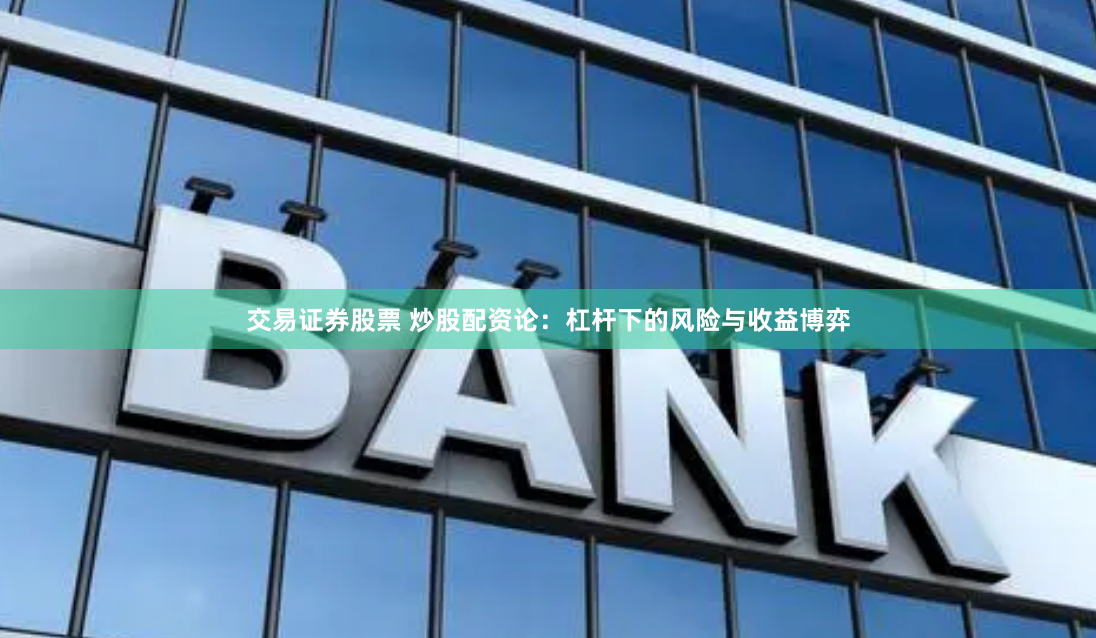 交易证券股票 炒股配资论：杠杆下的风险与收益博弈
