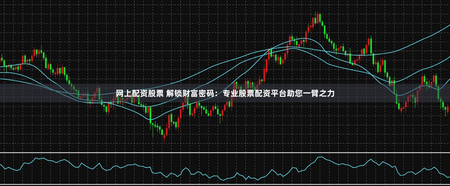 网上配资股票 解锁财富密码:专业股票配资平台助您一臂之力