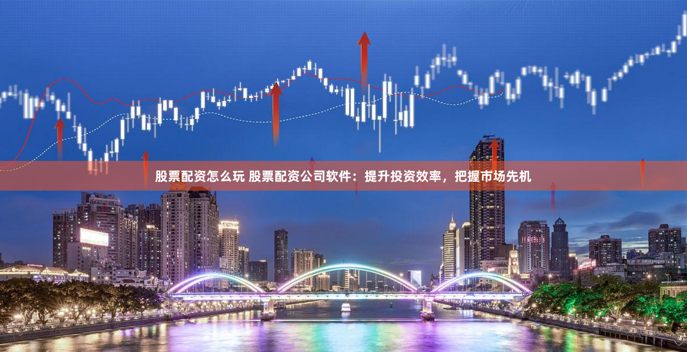 股票配资怎么玩 股票配资公司软件:提升投资效率,把握市场先机