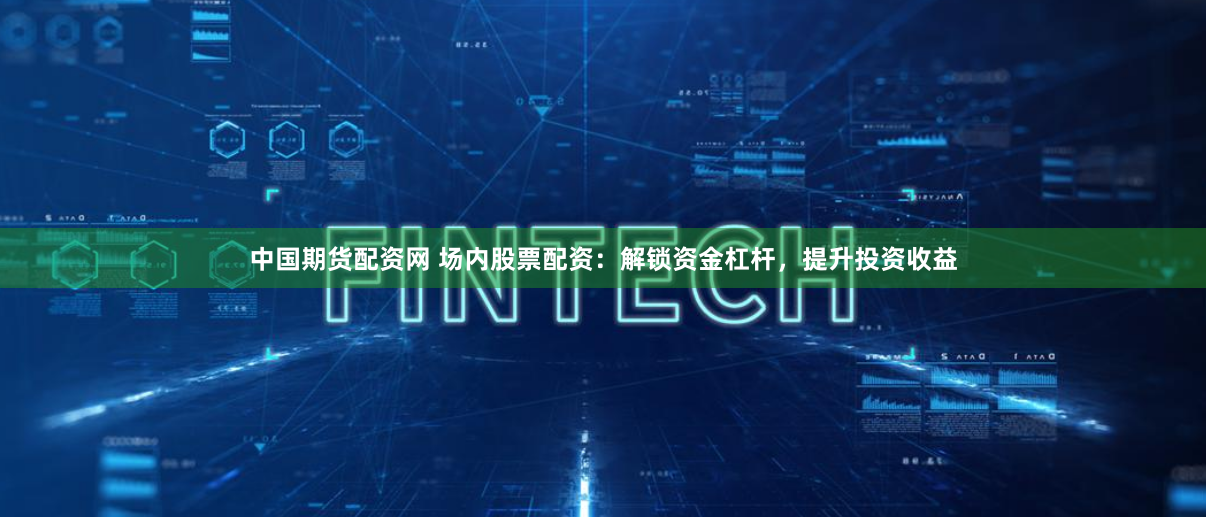 中国期货配资网 场内股票配资:解锁资金杠杆,提升投资收益