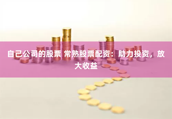 自己公司的股票 常熟股票配资：助力投资，放大收益