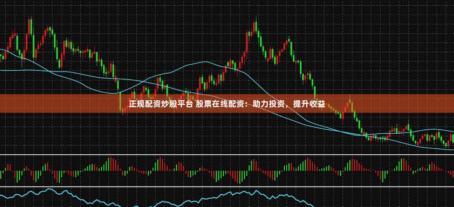 正规配资炒股平台 股票在线配资：助力投资，提升收益