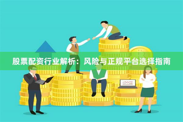 股票配资行业解析：风险与正规平台选择指南